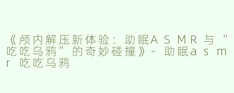 《颅内解压新体验：助眠ASMR与“吃吃乌鸦”的奇妙碰撞》-助眠asmr吃吃乌鸦