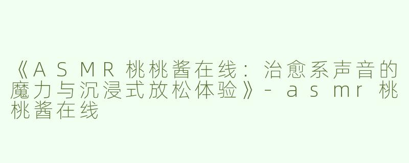 《ASMR桃桃酱在线：治愈系声音的魔力与沉浸式放松体验》-asmr桃桃酱在线