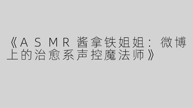 《ASMR酱拿铁姐姐：微博上的治愈系声控魔法师》