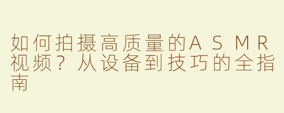 如何拍摄高质量的ASMR视频？从设备到技巧的全指南