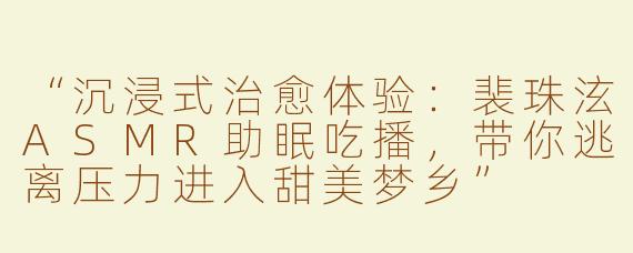 “沉浸式治愈体验：裴珠泫ASMR助眠吃播，带你逃离压力进入甜美梦乡”