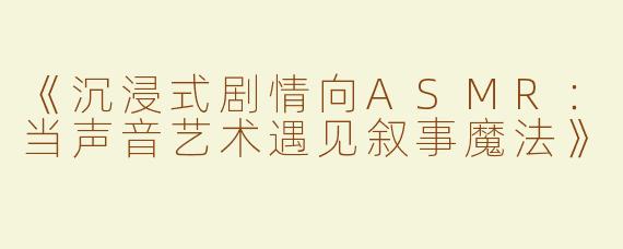《沉浸式剧情向ASMR：当声音艺术遇见叙事魔法》
