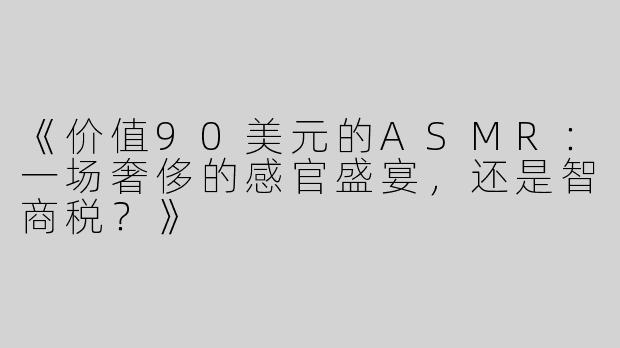 《价值90美元的ASMR：一场奢侈的感官盛宴，还是智商税？》