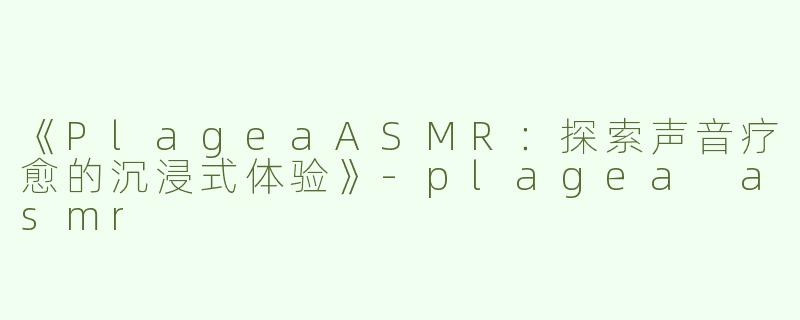 《PlageaASMR：探索声音疗愈的沉浸式体验》