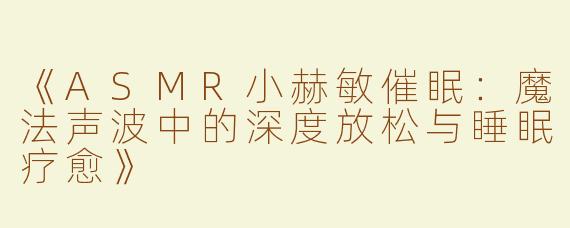 《ASMR小赫敏催眠：魔法声波中的深度放松与睡眠疗愈》