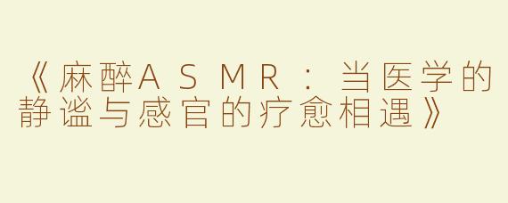 《麻醉ASMR：当医学的静谧与感官的疗愈相遇》