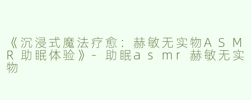 《沉浸式魔法疗愈：赫敏无实物ASMR助眠体验》-助眠asmr赫敏无实物