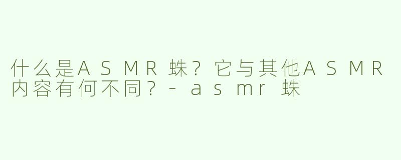 什么是ASMR蛛？它与其他ASMR内容有何不同？