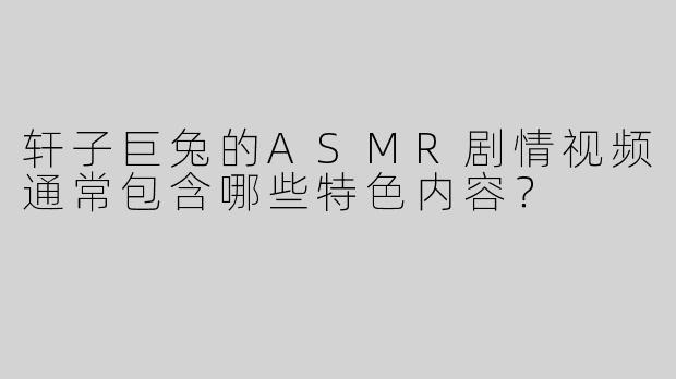 轩子巨兔的ASMR剧情视频通常包含哪些特色内容？
