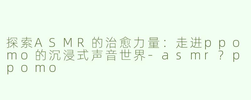 探索ASMR的治愈力量：走进ppomo的沉浸式声音世界-asmr?ppomo