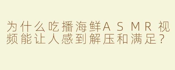 为什么吃播海鲜ASMR视频能让人感到解压和满足？
