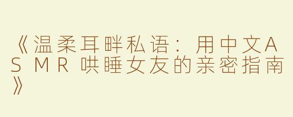 《温柔耳畔私语：用中文ASMR哄睡女友的亲密指南》