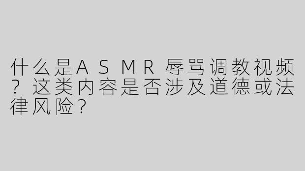 什么是ASMR辱骂调教视频？这类内容是否涉及道德或法律风险？