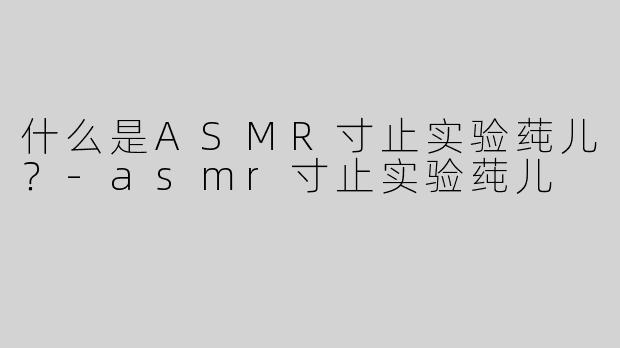 什么是ASMR寸止实验莼儿？-asmr寸止实验莼儿