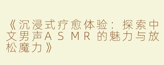 《沉浸式疗愈体验：探索中文男声ASMR的魅力与放松魔力》