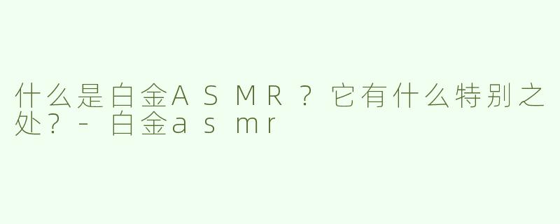 什么是白金ASMR？它有什么特别之处？