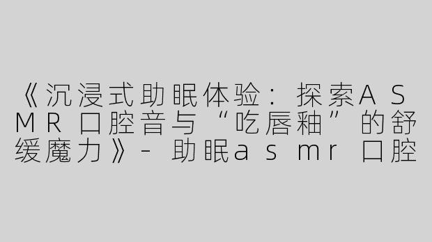 《沉浸式助眠体验：探索ASMR口腔音与“吃唇釉”的舒缓魔力》-助眠asmr口腔音吃唇釉