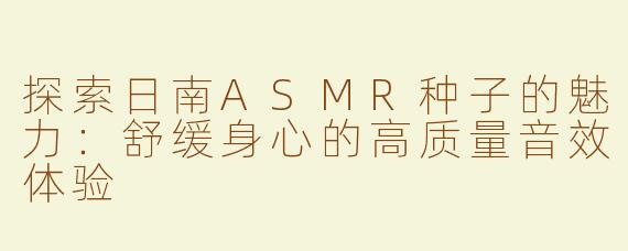 探索日南ASMR种子的魅力：舒缓身心的高质量音效体验