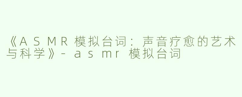 《ASMR模拟台词：声音疗愈的艺术与科学》-asmr模拟台词