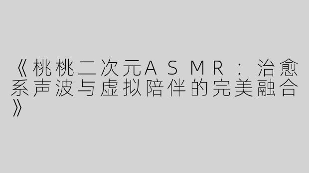 《桃桃二次元ASMR：治愈系声波与虚拟陪伴的完美融合》