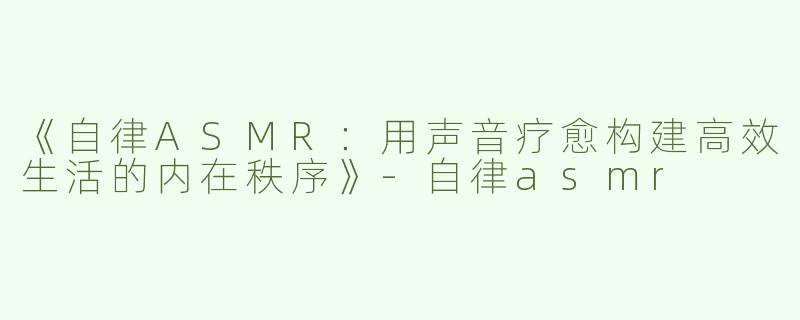 《自律ASMR：用声音疗愈构建高效生活的内在秩序》-自律asmr