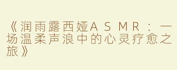 《润雨露西娅ASMR：一场温柔声浪中的心灵疗愈之旅》