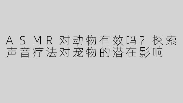 ASMR对动物有效吗？探索声音疗法对宠物的潜在影响