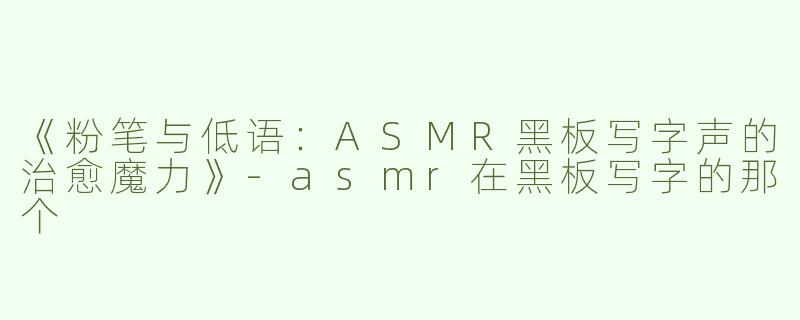 《粉笔与低语：ASMR黑板写字声的治愈魔力》-asmr在黑板写字的那个