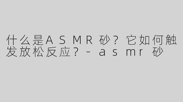 什么是ASMR砂？它如何触发放松反应？-asmr砂