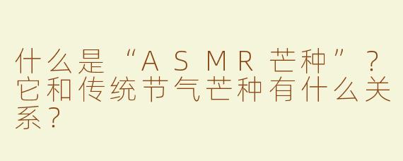 什么是“ASMR芒种”？它和传统节气芒种有什么关系？