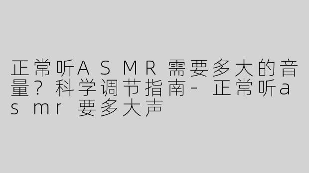 正常听ASMR需要多大的音量？科学调节指南-正常听asmr要多大声