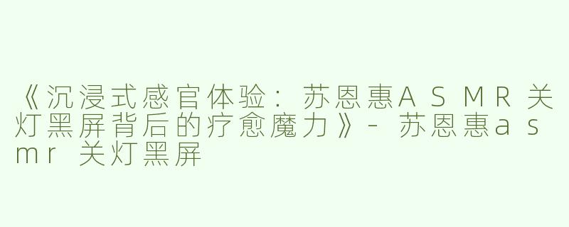 《沉浸式感官体验：苏恩惠ASMR关灯黑屏背后的疗愈魔力》-苏恩惠asmr关灯黑屏