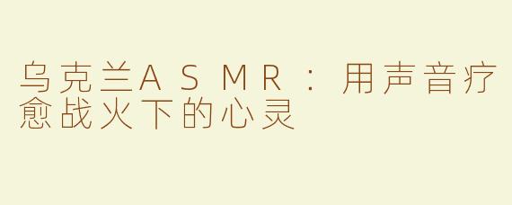 乌克兰ASMR：用声音疗愈战火下的心灵