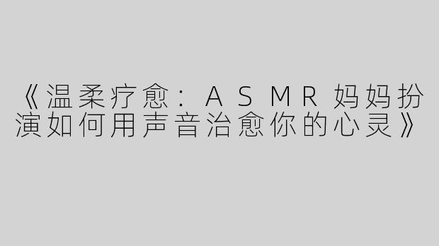 《温柔疗愈：ASMR妈妈扮演如何用声音治愈你的心灵》