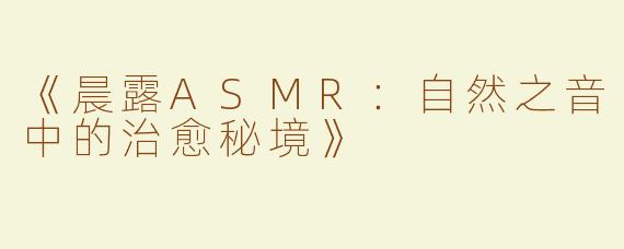 《晨露ASMR：自然之音中的治愈秘境》