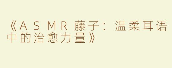 《ASMR藤子：温柔耳语中的治愈力量》