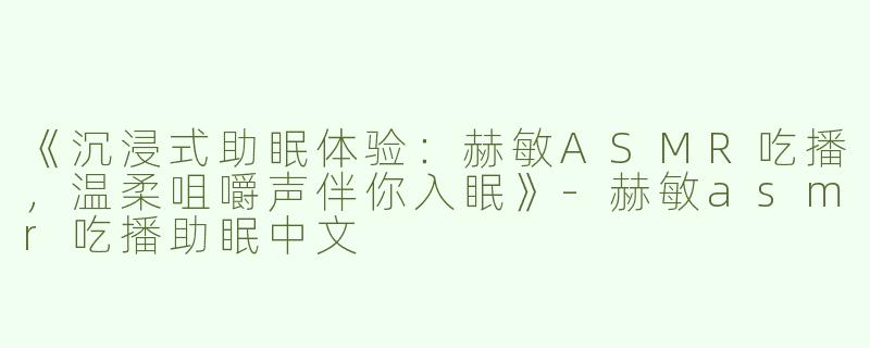 《沉浸式助眠体验：赫敏ASMR吃播，温柔咀嚼声伴你入眠》-赫敏asmr吃播助眠中文