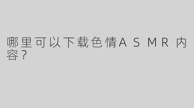 哪里可以下载色情ASMR内容？