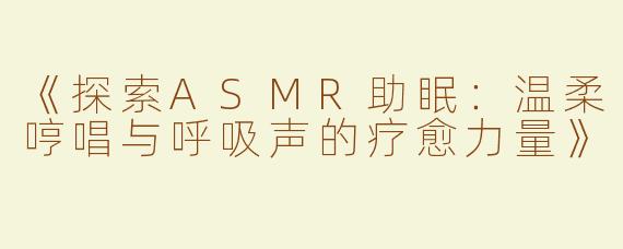 《探索ASMR助眠：温柔哼唱与呼吸声的疗愈力量》