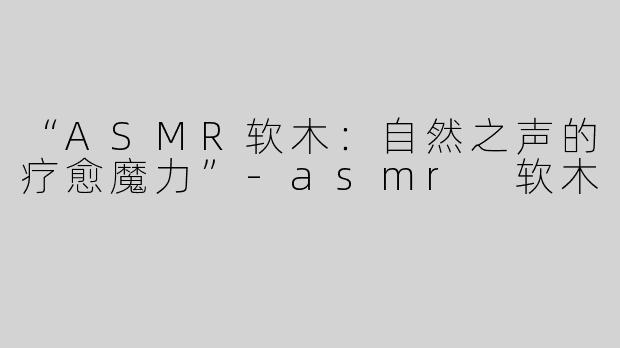 “ASMR软木：自然之声的疗愈魔力”-asmr 软木