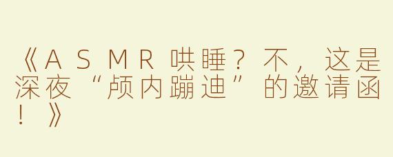 《ASMR哄睡？不，这是深夜“颅内蹦迪”的邀请函！》
