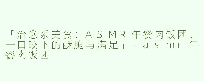 「治愈系美食：ASMR午餐肉饭团，一口咬下的酥脆与满足」-asmr午餐肉饭团