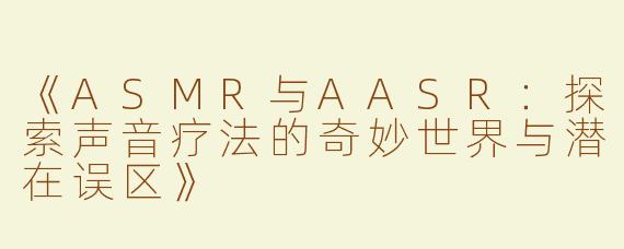 《ASMR与AASR：探索声音疗法的奇妙世界与潜在误区》