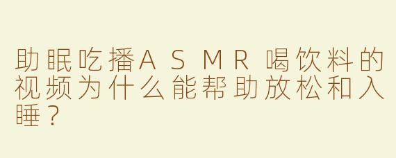 助眠吃播ASMR喝饮料的视频为什么能帮助放松和入睡？