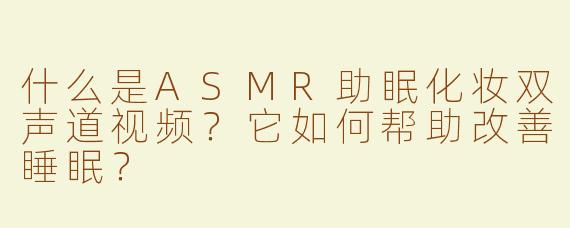 什么是ASMR助眠化妆双声道视频？它如何帮助改善睡眠？