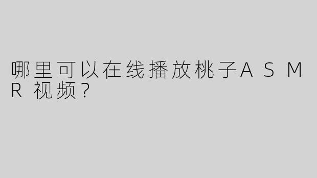 哪里可以在线播放桃子ASMR视频？