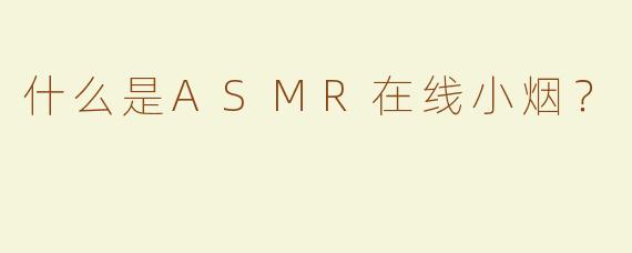什么是ASMR在线小烟？