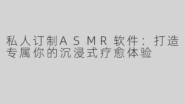 私人订制ASMR软件：打造专属你的沉浸式疗愈体验