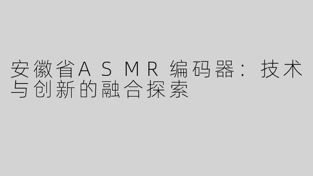安徽省ASMR编码器：技术与创新的融合探索
