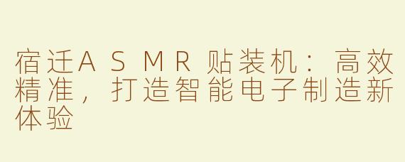 宿迁ASMR贴装机：高效精准，打造智能电子制造新体验